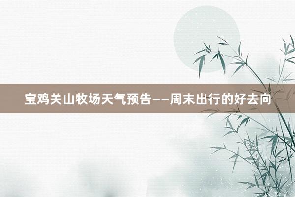 宝鸡关山牧场天气预告——周末出行的好去向