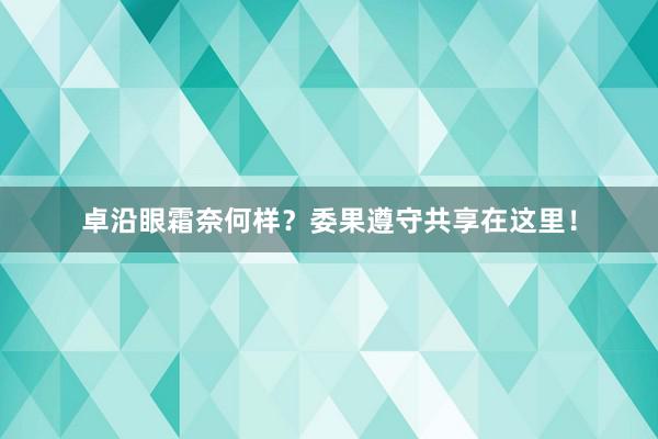 卓沿眼霜奈何样？委果遵守共享在这里！