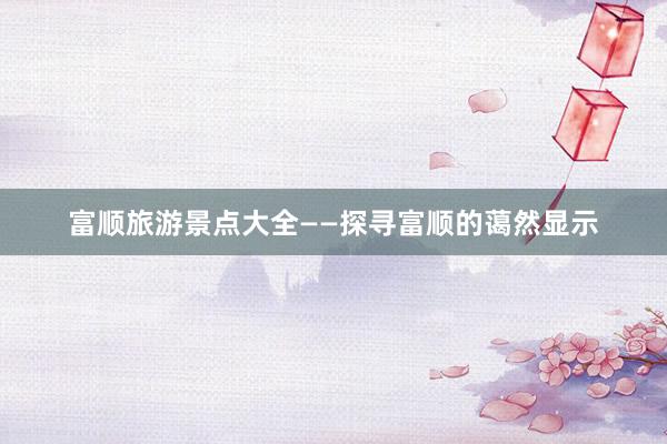 富顺旅游景点大全——探寻富顺的蔼然显示