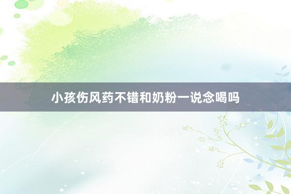 小孩伤风药不错和奶粉一说念喝吗