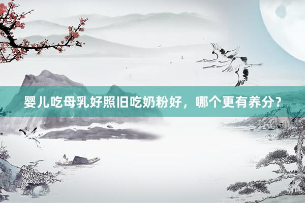 婴儿吃母乳好照旧吃奶粉好，哪个更有养分？