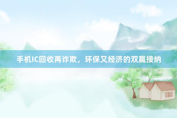 手机IC回收再诈欺，环保又经济的双赢接纳