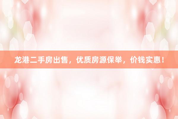 龙港二手房出售，优质房源保举，价钱实惠！