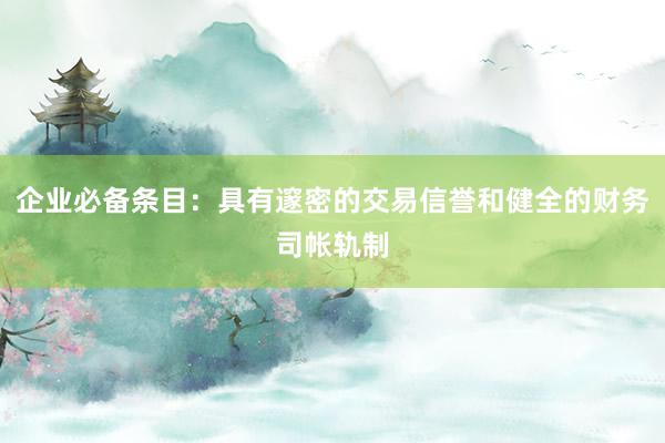 企业必备条目：具有邃密的交易信誉和健全的财务司帐轨制
