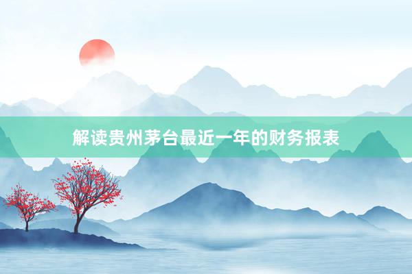 解读贵州茅台最近一年的财务报表