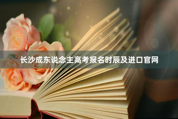 长沙成东说念主高考报名时辰及进口官网