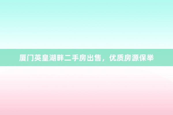 厦门英皇湖畔二手房出售，优质房源保举
