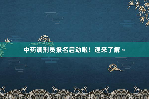 中药调剂员报名启动啦！速来了解～