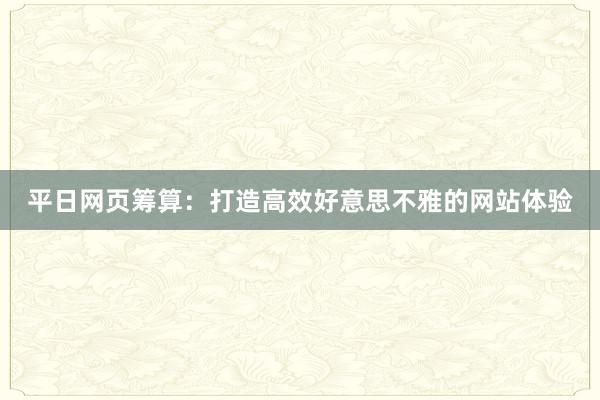 平日网页筹算：打造高效好意思不雅的网站体验