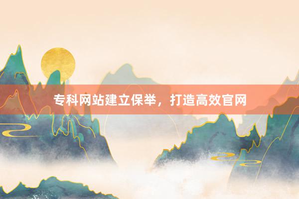 专科网站建立保举，打造高效官网
