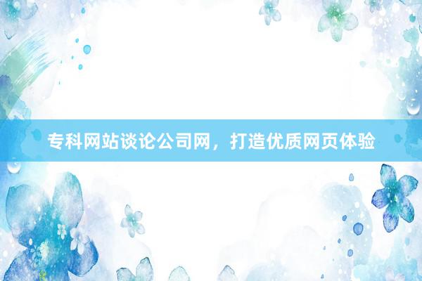 专科网站谈论公司网，打造优质网页体验