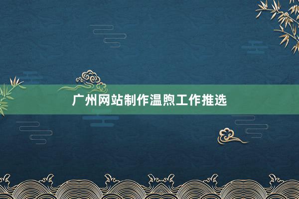 广州网站制作温煦工作推选