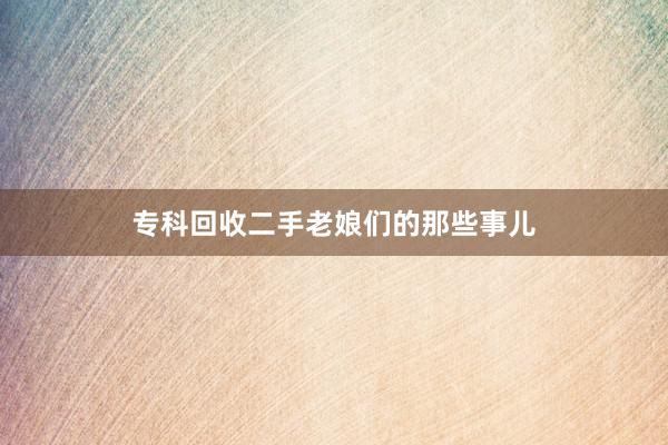专科回收二手老娘们的那些事儿
