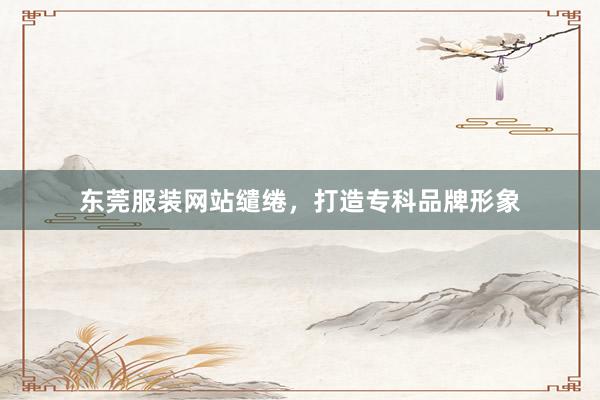 东莞服装网站缱绻，打造专科品牌形象