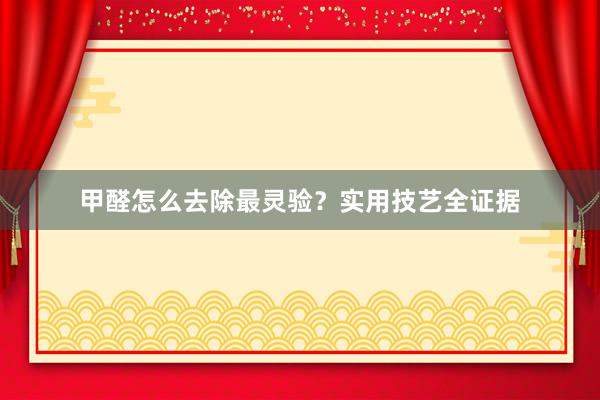 甲醛怎么去除最灵验？实用技艺全证据