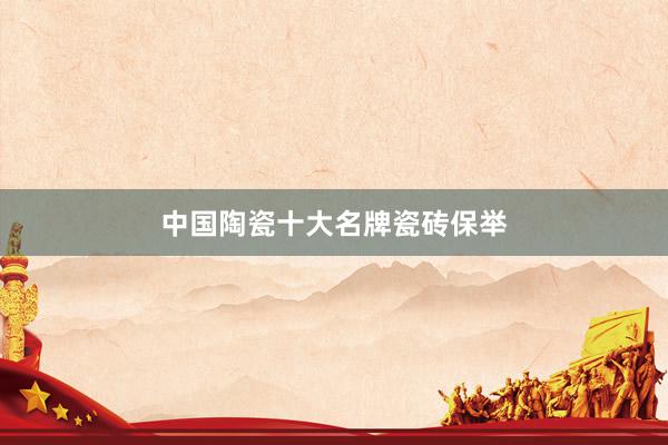 中国陶瓷十大名牌瓷砖保举
