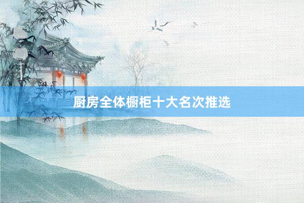 厨房全体橱柜十大名次推选