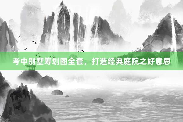 考中别墅筹划图全套，打造经典庭院之好意思