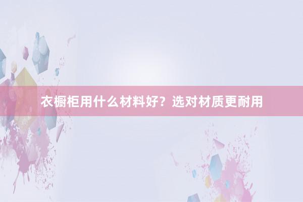衣橱柜用什么材料好？选对材质更耐用