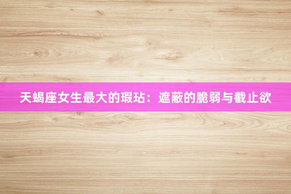天蝎座女生最大的瑕玷：遮蔽的脆弱与截止欲