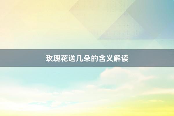 玫瑰花送几朵的含义解读