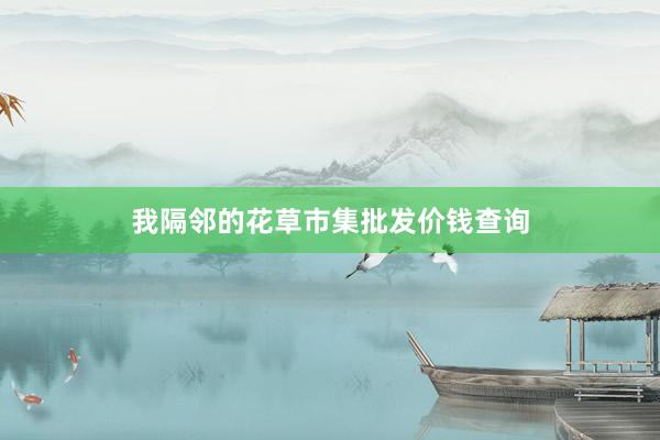 我隔邻的花草市集批发价钱查询