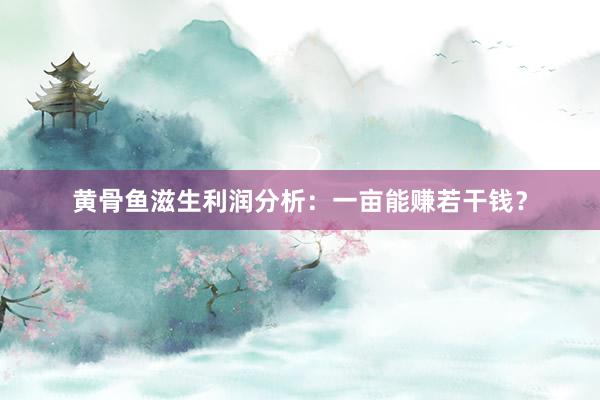 黄骨鱼滋生利润分析：一亩能赚若干钱？